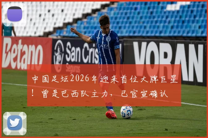 中国足坛2026年迎来首位大牌巨星!曾是巴西队主力,已官宣确认
