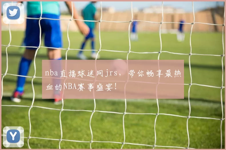 nba直播球迷网jrs，带你畅享最热血的NBA赛事盛宴！