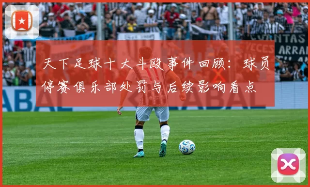 天下足球十大斗殴事件回顾：球员停赛俱乐部处罚与后续影响看点