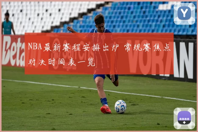 NBA最新赛程安排出炉 常规赛焦点对决时间表一览