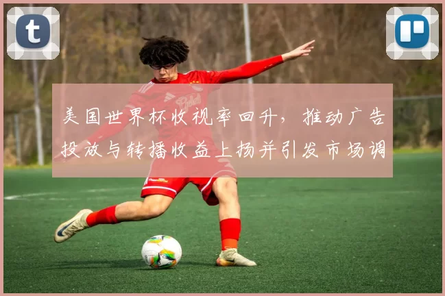 美国世界杯收视率回升，推动广告投放与转播收益上扬并引发市场调整