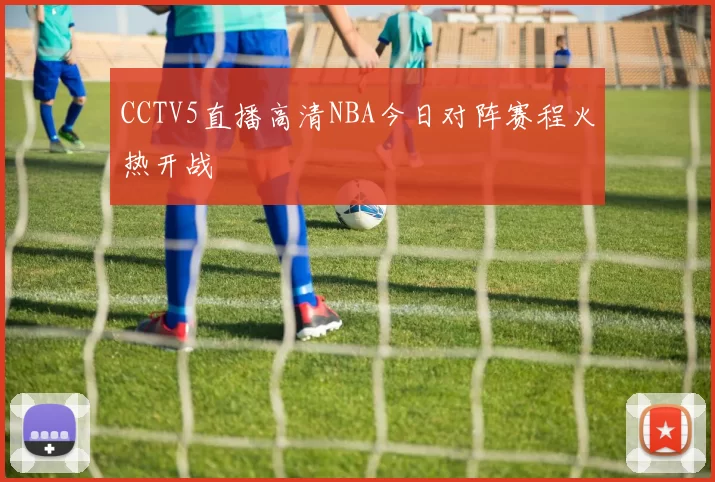 CCTV5直播高清NBA今日对阵赛程火热开战