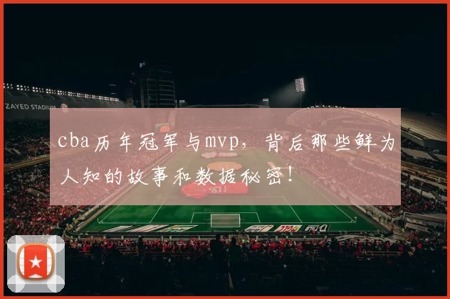 cba历年冠军与mvp，背后那些鲜为人知的故事和数据秘密！