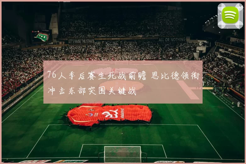 76人季后赛生死战前瞻 恩比德领衔冲击东部突围关键战