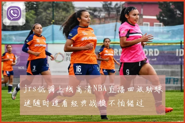 jrs低调上线高清NBA直播回放助球迷随时追看经典战役不怕错过