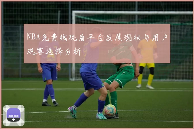 NBA免费线观看平台发展现状与用户观赛选择分析