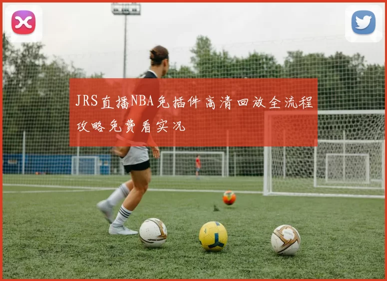 JRS直播NBA免插件高清回放全流程攻略免费看实况