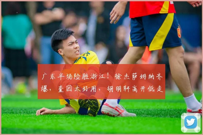 广东半场险胜浙江！徐杰萨姆纳齐爆，奎因太好用，胡明轩高开低走