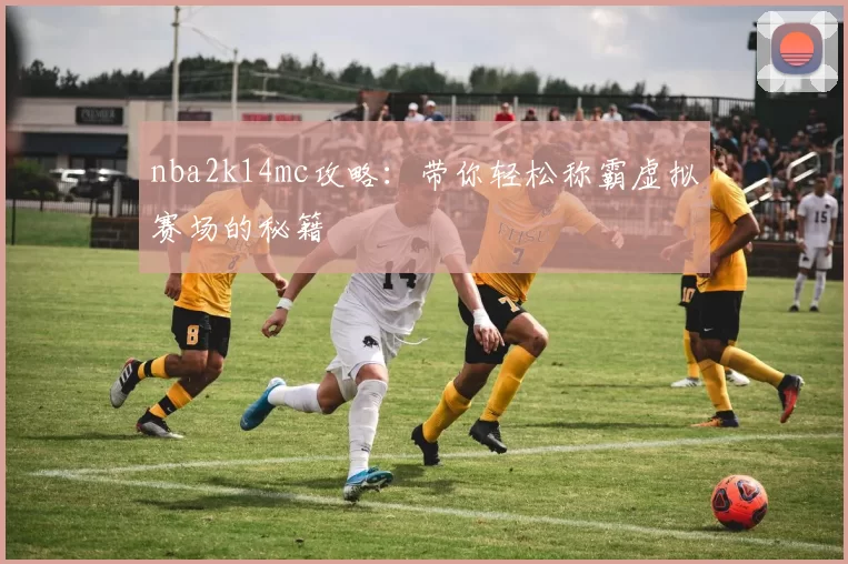 nba2k14mc攻略：带你轻松称霸虚拟赛场的秘籍