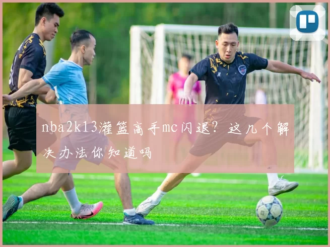 nba2k13灌篮高手mc闪退?这几个解决办法你知道吗
