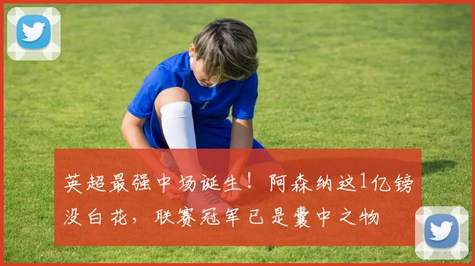 英超最强中场诞生！阿森纳这1亿镑没白花，联赛冠军已是囊中之物