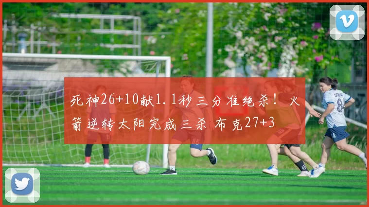 死神26+10献1.1秒三分准绝杀！火箭逆转太阳完成三杀 布克27+3