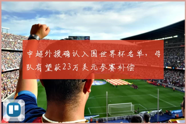 中超外援确认入围世界杯名单,母队有望获23万美元参赛补偿