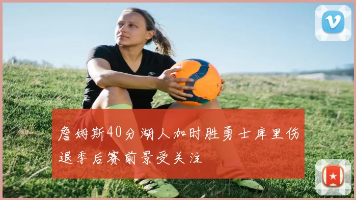 詹姆斯40分湖人加时胜勇士库里伤退季后赛前景受关注