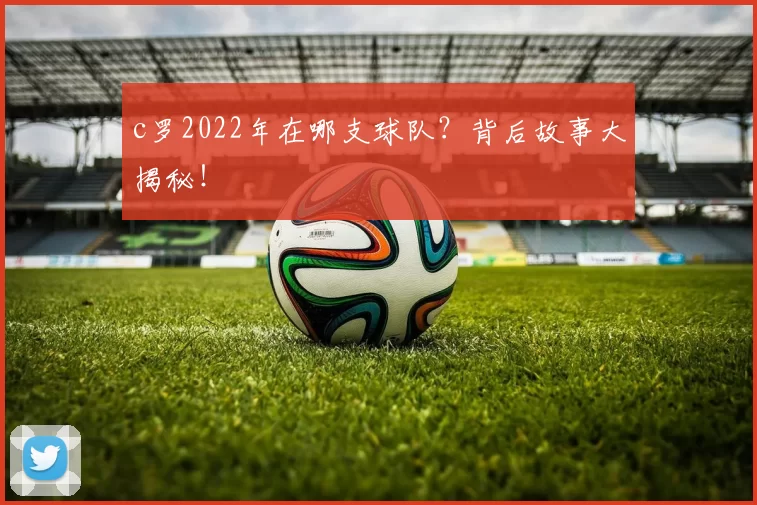 c罗2022年在哪支球队？背后故事大揭秘！