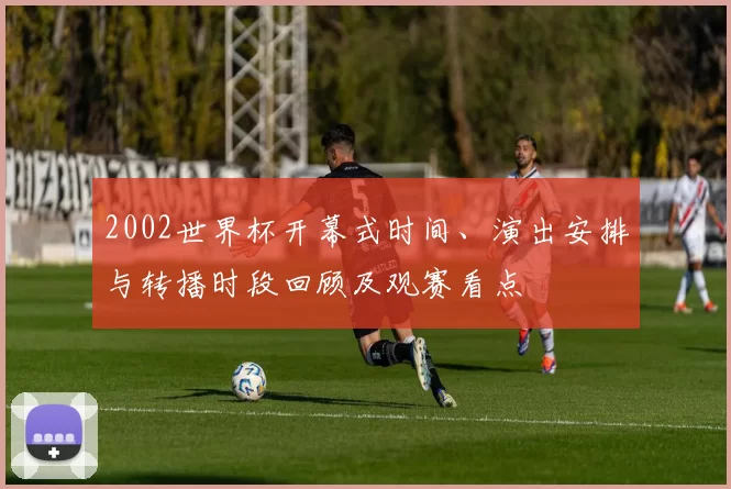 2002世界杯开幕式时间、演出安排与转播时段回顾及观赛看点