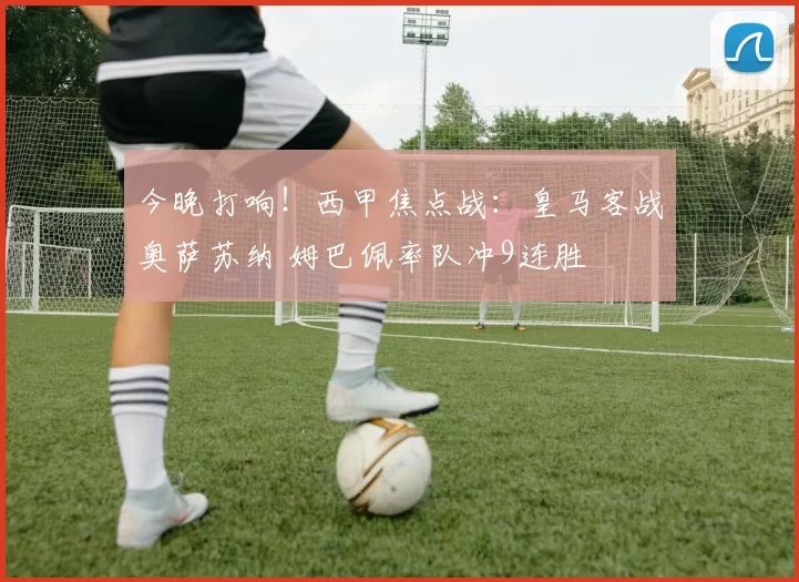 今晚打响！西甲焦点战：皇马客战奥萨苏纳 姆巴佩率队冲9连胜
