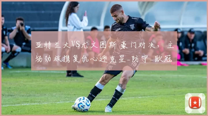 亚特兰大VS尤文图斯 豪门对决，主场劲旅携复仇心迎克星_防守_欧冠_那不勒斯