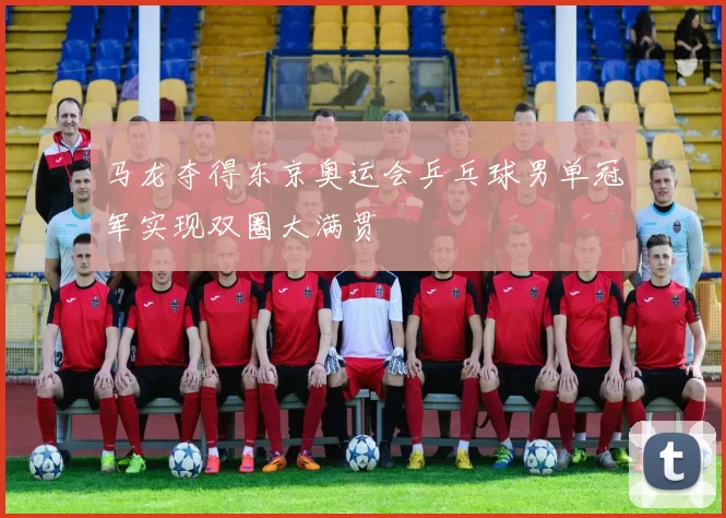 马龙夺得东京奥运会乒乓球男单冠军实现双圈大满贯