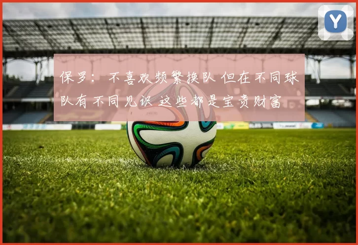 保罗：不喜欢频繁换队 但在不同球队有不同见识 这些都是宝贵财富