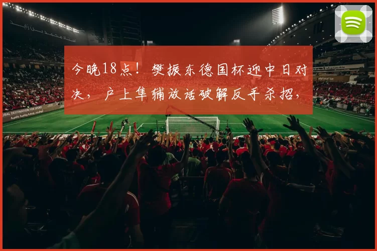 今晚18点！樊振东德国杯迎中日对决，户上隼辅放话破解反手杀招，一日双赛冲留洋首冠_萨尔布吕肯_决赛_奥克森豪森
