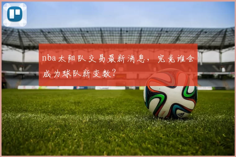 nba太阳队交易最新消息，究竟谁会成为球队新变数？