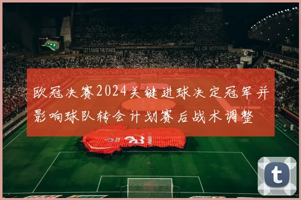 欧冠决赛2024关键进球决定冠军并影响球队转会计划赛后战术调整