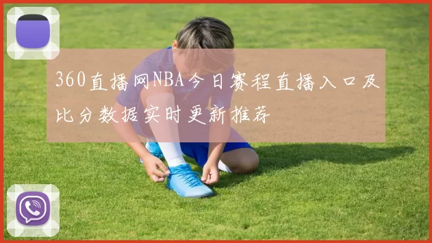 360直播网NBA今日赛程直播入口及比分数据实时更新推荐