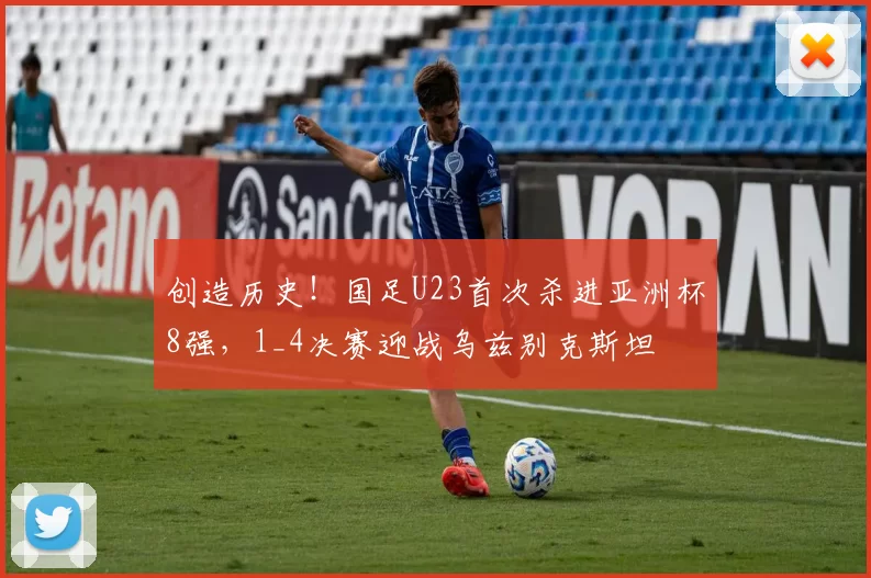 创造历史!国足U23首次杀进亚洲杯8强,1_4决赛迎战乌兹别克斯坦