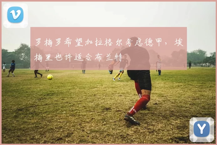 罗梅罗希望加拉格尔考虑德甲，埃梅里也许适合布兰特