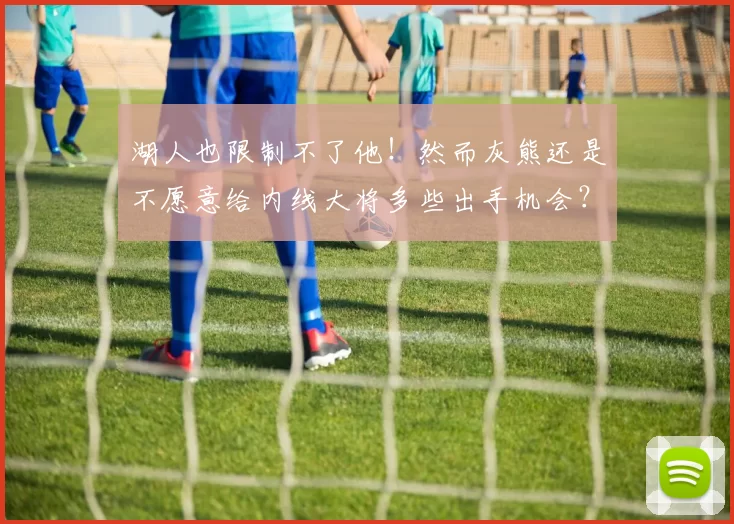 湖人也限制不了他！然而灰熊还是不愿意给内线大将多些出手机会？