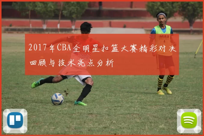 2017年CBA全明星扣篮大赛精彩对决回顾与技术亮点分析