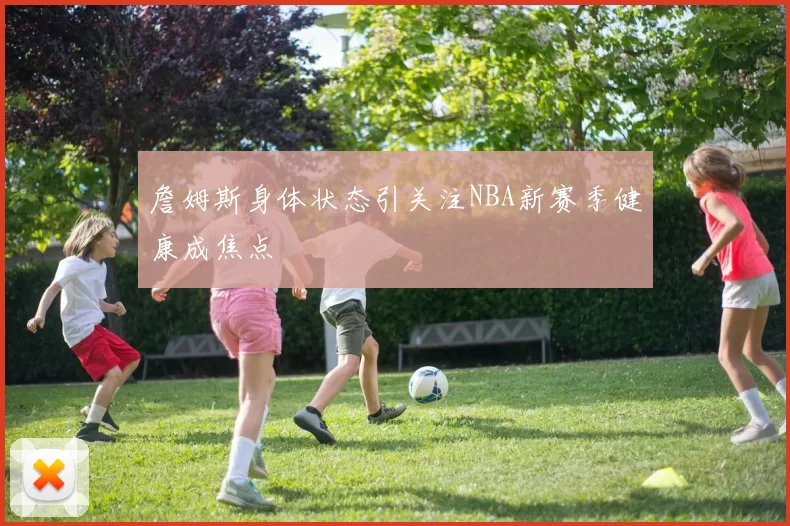 詹姆斯身体状态引关注NBA新赛季健康成焦点