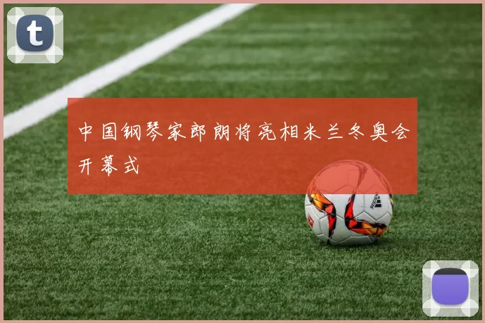 中国钢琴家郎朗将亮相米兰冬奥会开幕式