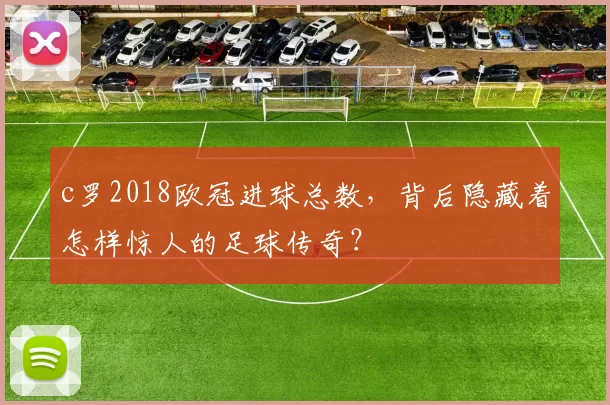c罗2018欧冠进球总数，背后隐藏着怎样惊人的足球传奇？
