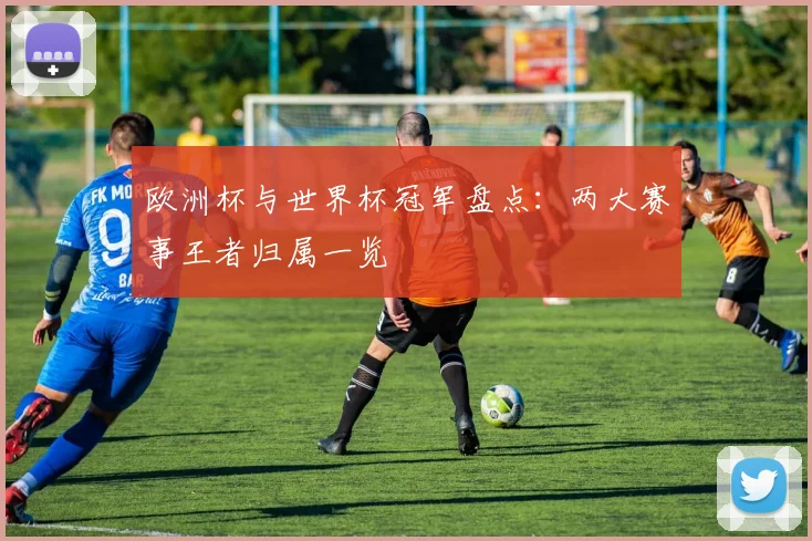 欧洲杯与世界杯冠军盘点:两大赛事王者归属一览