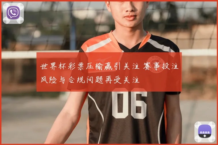 世界杯彩票压输赢引关注 赛事投注风险与合规问题再受关注