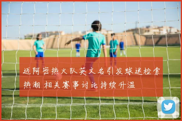 迈阿密热火队英文名引发球迷检索热潮 相关赛事讨论持续升温