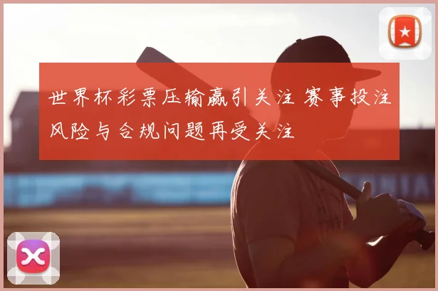 世界杯彩票压输赢引关注 赛事投注风险与合规问题再受关注