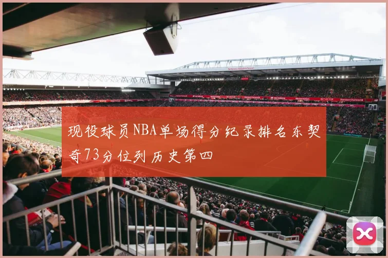 现役球员NBA单场得分纪录排名东契奇73分位列历史第四
