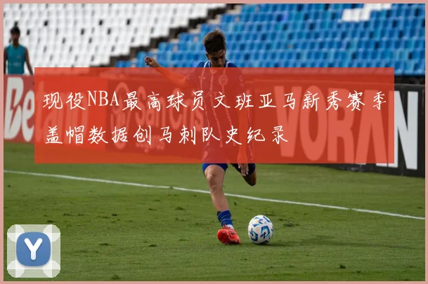 现役NBA最高球员文班亚马新秀赛季盖帽数据创马刺队史纪录