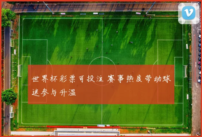 世界杯彩票可投注 赛事热度带动球迷参与升温