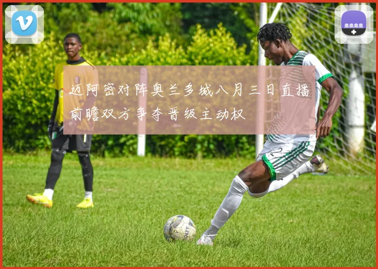 迈阿密对阵奥兰多城八月三日直播前瞻双方争夺晋级主动权