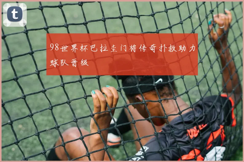 98世界杯巴拉圭门将传奇扑救助力球队晋级