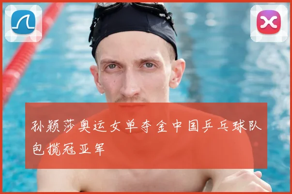 孙颖莎奥运女单夺金中国乒乓球队包揽冠亚军