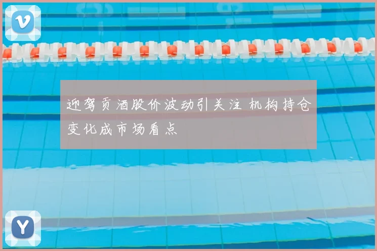 迎驾贡酒股价波动引关注 机构持仓变化成市场看点