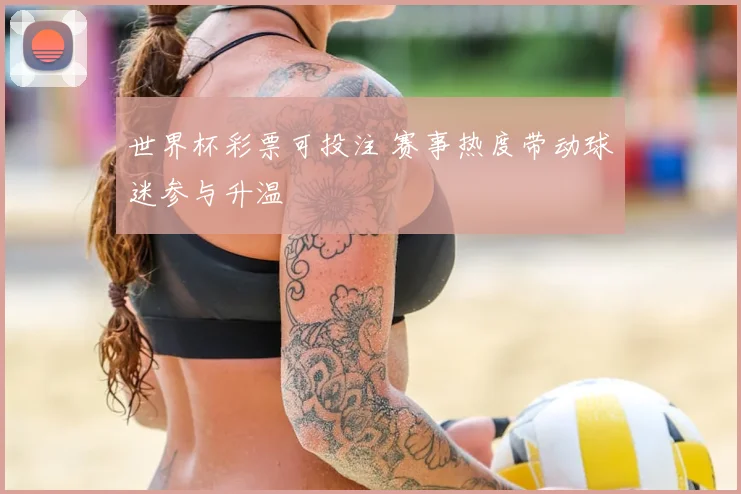 世界杯彩票可投注 赛事热度带动球迷参与升温
