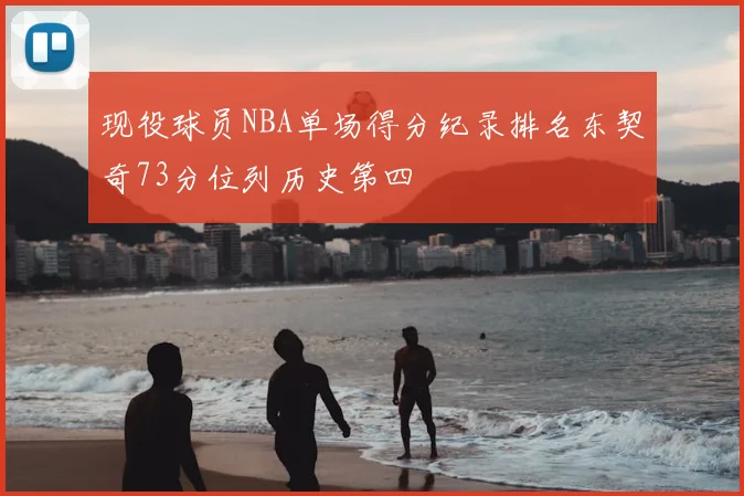 现役球员NBA单场得分纪录排名东契奇73分位列历史第四